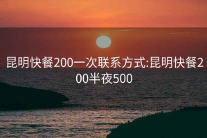 昆明快餐200一次联系方式:昆明快餐200半夜500