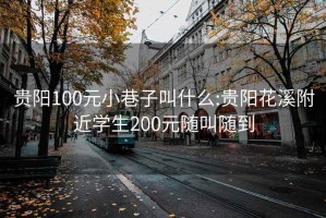 贵阳100元小巷子叫什么:贵阳花溪附近学生200元随叫随到