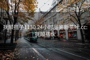 抚顺搭子1130.24小时品鉴新茶叶.cc:抚顺搭伙