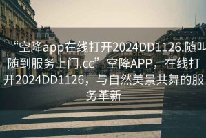 “空降app在线打开2024DD1126.随叫随到服务上门.cc”空降APP，在线打开2024DD1126，与自然美景共舞的服务革新