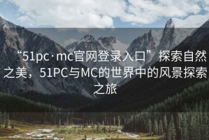 “51pc·mc官网登录入口”探索自然之美，51PC与MC的世界中的风景探索之旅