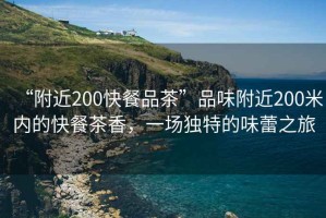 “附近200快餐品茶”品味附近200米内的快餐茶香，一场独特的味蕾之旅