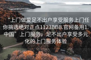 “上门做爱足不出户享受服务上门任你挑选绝对正点1123BBB.官网备用1.中国”上门服务，足不出户享受多元化的上门服务体验