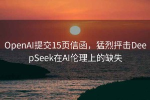 OpenAI提交15页信函，猛烈抨击DeepSeek在AI伦理上的缺失