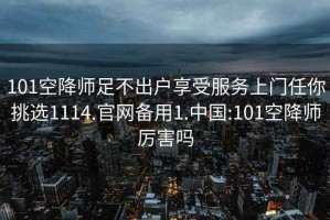 101空降师足不出户享受服务上门任你挑选1114.官网备用1.中国:101空降师厉害吗