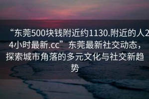 “东莞500块钱附近约1130.附近的人24小时最新.cc”东莞最新社交动态，探索城市角落的多元文化与社交新趋势