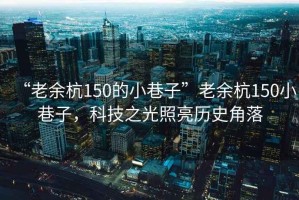 “老余杭150的小巷子”老余杭150小巷子，科技之光照亮历史角落