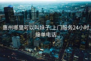 惠州哪里可以叫妹子:上门服务24小时接单电话