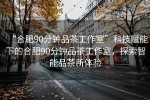 “合肥90分钟品茶工作室”科技赋能下的合肥90分钟品茶工作室，探索智能品茶新体验