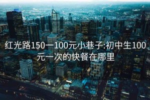 红光路150一100元小巷子:初中生100元一次的快餐在哪里