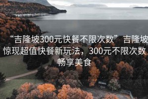 “吉隆坡300元快餐不限次数”吉隆坡惊现超值快餐新玩法，300元不限次数畅享美食