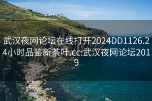 武汉夜网论坛在线打开2024DD1126.24小时品鉴新茶叶.cc:武汉夜网论坛2019