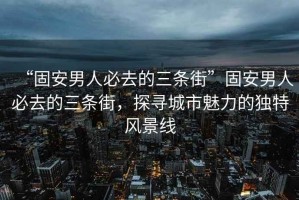 “固安男人必去的三条街”固安男人必去的三条街，探寻城市魅力的独特风景线