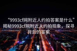 “9993cf网附近人约拍答案是什么”揭秘9993cf网附近人约拍现象，探寻背后的答案