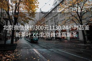 北京微信快约300元1130.24小时品鉴新茶叶.cc:北京微信高端茶