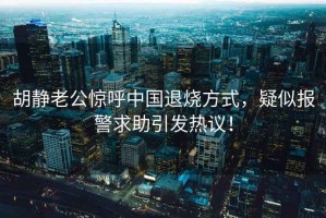 胡静老公惊呼中国退烧方式，疑似报警求助引发热议！