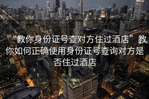 “教你身份证号查对方住过酒店”教你如何正确使用身份证号查询对方是否住过酒店