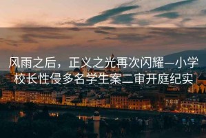 风雨之后，正义之光再次闪耀—小学校长性侵多名学生案二审开庭纪实