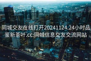 同城交友在线打开20241124.24小时品鉴新茶叶.cc:同城信息交友交流网站