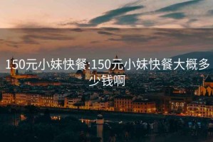 150元小妹快餐:150元小妹快餐大概多少钱啊