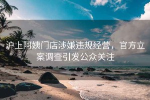 沪上阿姨门店涉嫌违规经营，官方立案调查引发公众关注