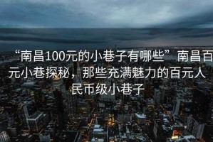 “南昌100元的小巷子有哪些”南昌百元小巷探秘，那些充满魅力的百元人民币级小巷子