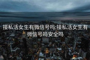 接私活女生有微信号吗:接私活女生有微信号吗安全吗