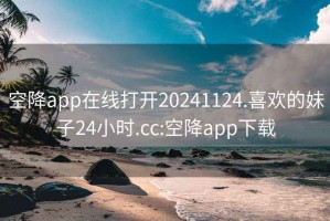 空降app在线打开20241124.喜欢的妹子24小时.cc:空降app下载