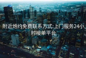 附近炮约免费联系方式:上门服务24小时接单平台