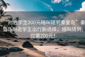 “附近学生200元随叫随到秦皇岛”秦皇岛附近学生出行新选择，随叫随到，仅需200元！