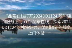 “品茶在线打开2024DD1124.随叫随到服务上门.cc”品茶在线，探索2024DD1124的独特魅力，随叫随到的服务上门体验