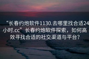 “长春约炮软件1130.去哪里找合适24小时.cc”长春约炮软件探索，如何高效寻找合适的社交渠道与平台？