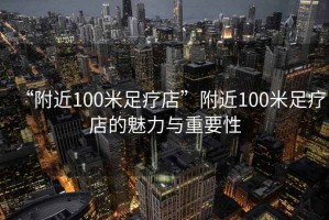 “附近100米足疗店”附近100米足疗店的魅力与重要性