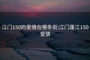 江门150的爱情在哪条街:江门蓬江150爱情