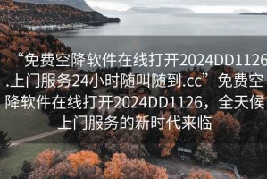 “免费空降软件在线打开2024DD1126.上门服务24小时随叫随到.cc”免费空降软件在线打开2024DD1126，全天候上门服务的新时代来临