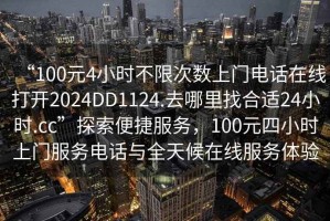 “100元4小时不限次数上门电话在线打开2024DD1124.去哪里找合适24小时.cc”探索便捷服务，100元四小时上门服务电话与全天候在线服务体验