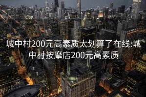 城中村200元高素质太划算了在线:城中村按摩店200元高素质