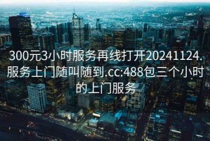 300元3小时服务再线打开20241124.服务上门随叫随到.cc:488包三个小时的上门服务