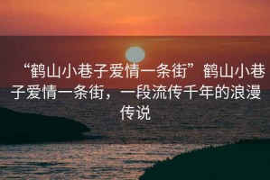 “鹤山小巷子爱情一条街”鹤山小巷子爱情一条街，一段流传千年的浪漫传说