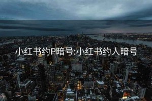 小红书约P暗号:小红书约人暗号