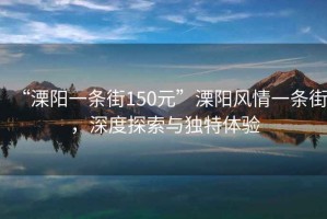 “溧阳一条街150元”溧阳风情一条街，深度探索与独特体验