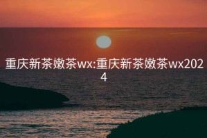 重庆新茶嫩茶wx:重庆新茶嫩茶wx2024