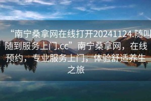 “南宁桑拿网在线打开20241124.随叫随到服务上门.cc”南宁桑拿网，在线预约，专业服务上门，体验舒适养生之旅