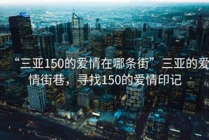 “三亚150的爱情在哪条街”三亚的爱情街巷，寻找150的爱情印记