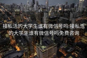 接私活的大学生谁有微信号吗:接私活的大学生谁有微信号吗免费咨询