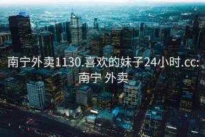 南宁外卖1130.喜欢的妹子24小时.cc:南宁 外卖