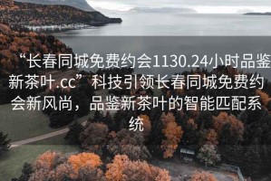 “长春同城免费约会1130.24小时品鉴新茶叶.cc”科技引领长春同城免费约会新风尚，品鉴新茶叶的智能匹配系统