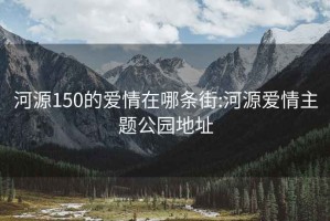 河源150的爱情在哪条街:河源爱情主题公园地址