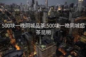 500块一晚同城品茶:500块一晚同城品茶昆明