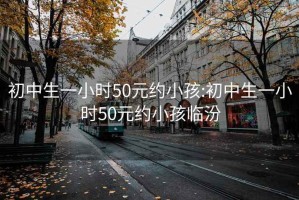 初中生一小时50元约小孩:初中生一小时50元约小孩临汾